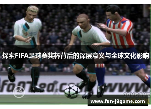 探索FIFA足球赛奖杯背后的深层意义与全球文化影响