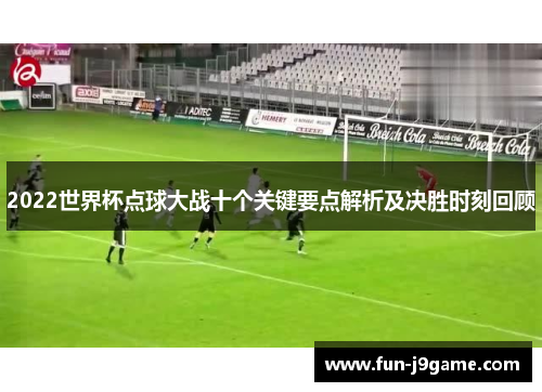2022世界杯点球大战十个关键要点解析及决胜时刻回顾