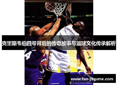 克里斯韦伯四号背后的传奇故事与篮球文化传承解析