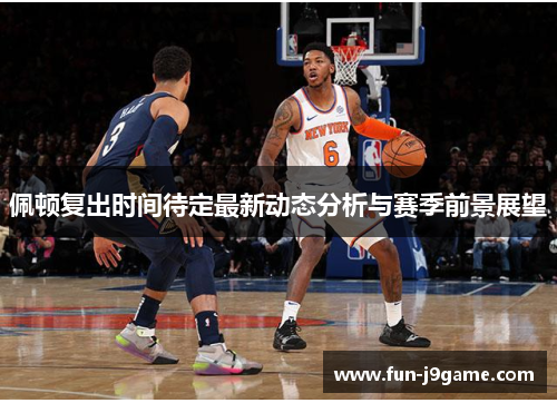 佩顿复出时间待定最新动态分析与赛季前景展望