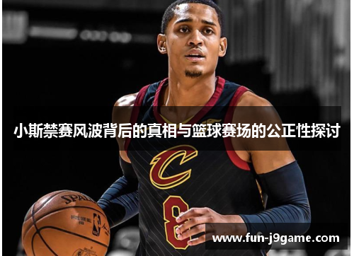 小斯禁赛风波背后的真相与篮球赛场的公正性探讨 小斯禁赛风波背后的真相与篮球赛场的公正性探讨