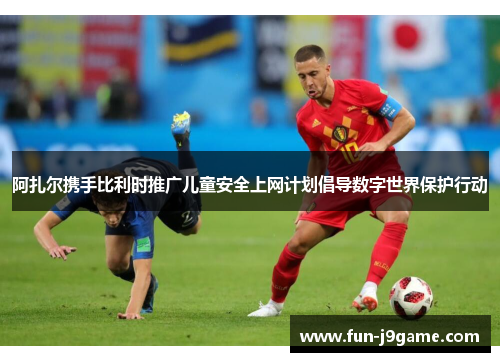 阿扎尔携手比利时推广儿童安全上网计划倡导数字世界保护行动