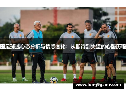 国足球迷心态分析与情感变化:从期待到失望的心路历程 国足球迷心态分析与情感变化:从期待到失望的心路历程