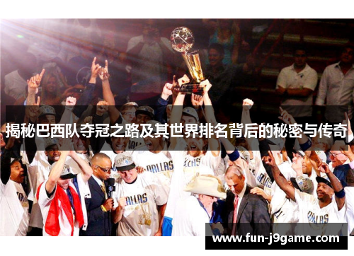 揭秘巴西队夺冠之路及其世界排名背后的秘密与传奇 揭秘巴西队夺冠之路及其世界排名背后的秘密与传奇