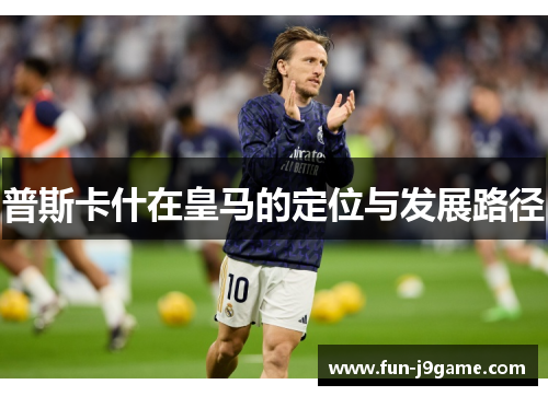 普斯卡什在皇马的定位与发展路径 普斯卡什在皇马的定位与发展路径