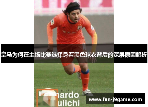 皇马为何在主场比赛选择身着黑色球衣背后的深层原因解析