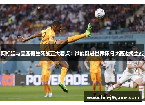 阿根廷与墨西哥生死战五大看点：谁能挺进世界杯淘汰赛边缘之战