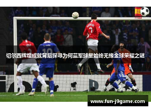 切尔西辉煌成就背后探寻为何蓝军球星始终无缘金球荣耀之谜
