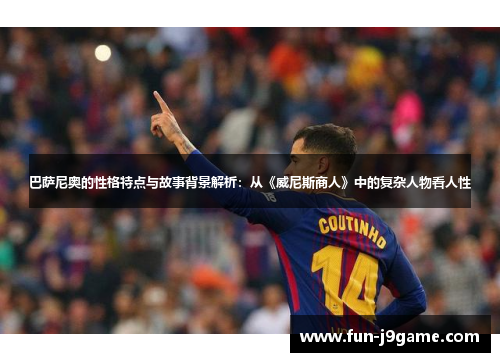 巴萨尼奥的性格特点与故事背景解析：从《威尼斯商人》中的复杂人物看人性