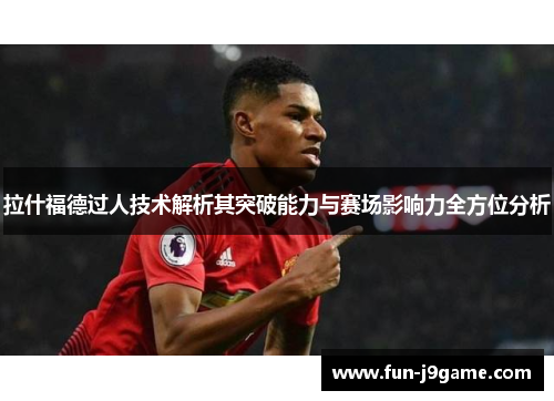 拉什福德过人技术解析其突破能力与赛场影响力全方位分析