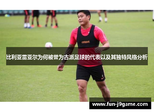 比利亚雷亚尔为何被誉为古派足球的代表以及其独特风格分析