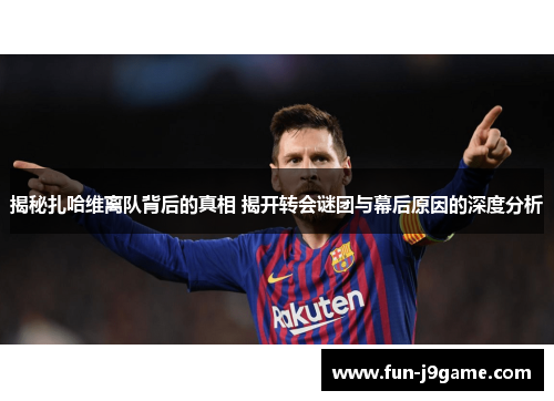 揭秘扎哈维离队背后的真相 揭开转会谜团与幕后原因的深度分析