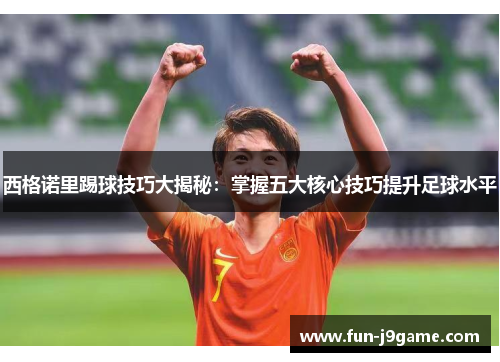 西格诺里踢球技巧大揭秘：掌握五大核心技巧提升足球水平