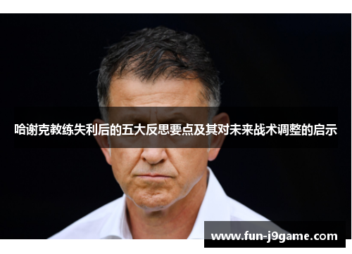 哈谢克教练失利后的五大反思要点及其对未来战术调整的启示