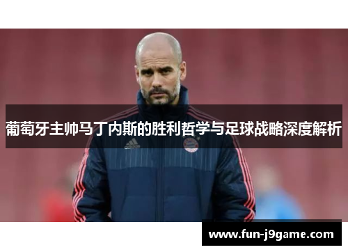 葡萄牙主帅马丁内斯的胜利哲学与足球战略深度解析