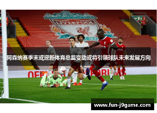 阿森纳赛季末或迎新体育总监变动或将引领球队未来发展方向 阿森纳赛季末或迎新体育总监变动或将引领球队未来发展方向