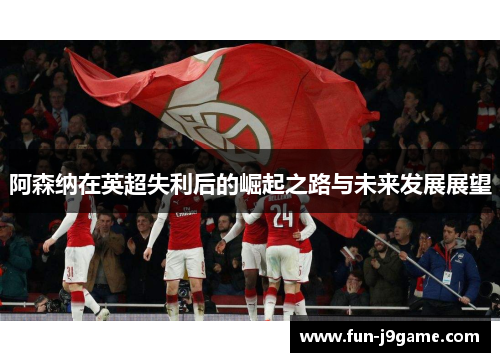 阿森纳在英超失利后的崛起之路与未来发展展望