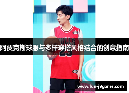 阿贾克斯球服与多样穿搭风格结合的创意指南