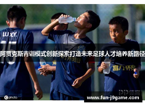 阿贾克斯青训模式创新探索打造未来足球人才培养新路径