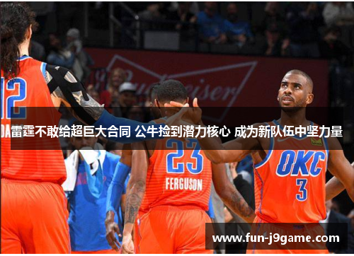 雷霆不敢给超巨大合同 公牛捡到潜力核心 成为新队伍中坚力量