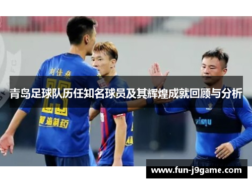青岛足球队历任知名球员及其辉煌成就回顾与分析