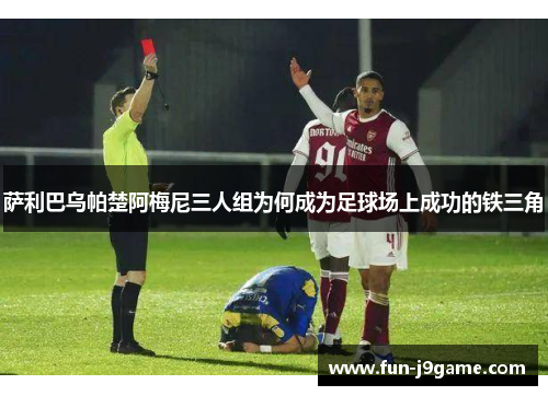 萨利巴乌帕楚阿梅尼三人组为何成为足球场上成功的铁三角