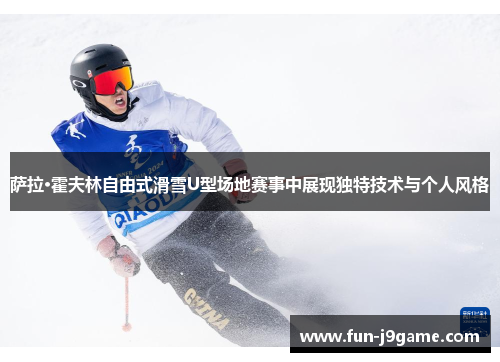 萨拉·霍夫林自由式滑雪U型场地赛事中展现独特技术与个人风格