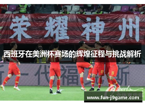 西班牙在美洲杯赛场的辉煌征程与挑战解析 西班牙在美洲杯赛场的辉煌征程与挑战解析