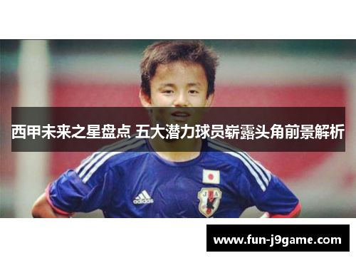 西甲未来之星盘点 五大潜力球员崭露头角前景解析 西甲未来之星盘点 五大潜力球员崭露头角前景解析