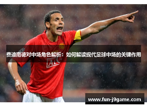 费迪南德对中场角色解析：如何解读现代足球中场的关键作用