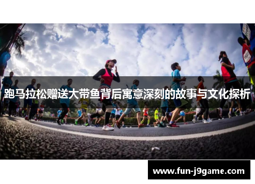 跑马拉松赠送大带鱼背后寓意深刻的故事与文化探析