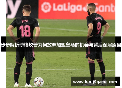 步步解析博格坎普为何放弃加盟皇马的机会与背后深层原因