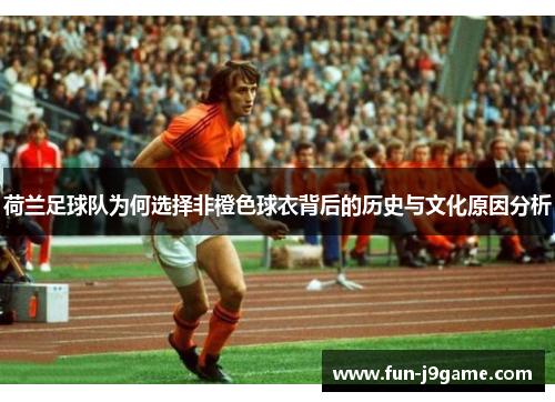 荷兰足球队为何选择非橙色球衣背后的历史与文化原因分析
