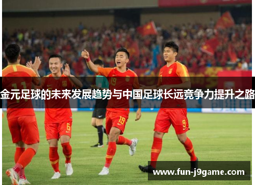 金元足球的未来发展趋势与中国足球长远竞争力提升之路