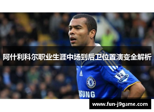 阿什利科尔职业生涯中场到后卫位置演变全解析