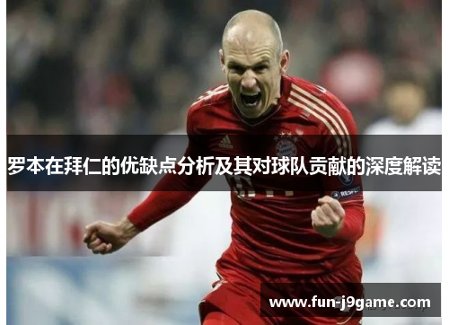 罗本在拜仁的优缺点分析及其对球队贡献的深度解读