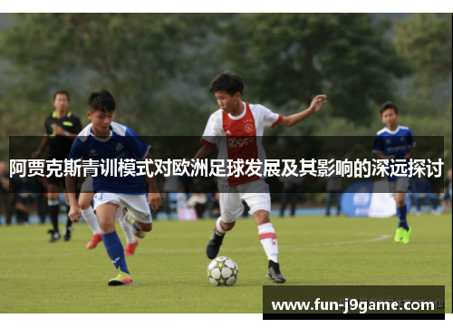 阿贾克斯青训模式对欧洲足球发展及其影响的深远探讨