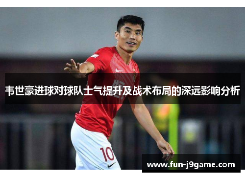 韦世豪进球对球队士气提升及战术布局的深远影响分析 韦世豪进球对球队士气提升及战术布局的深远影响分析