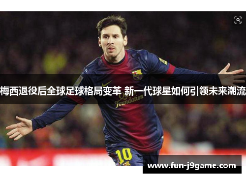 梅西退役后全球足球格局变革 新一代球星如何引领未来潮流