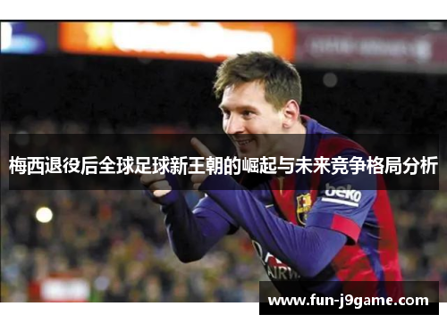 梅西退役后全球足球新王朝的崛起与未来竞争格局分析