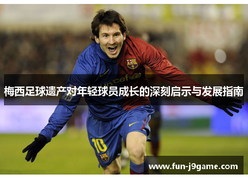 梅西足球遗产对年轻球员成长的深刻启示与发展指南