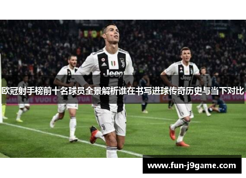欧冠射手榜前十名球员全景解析谁在书写进球传奇历史与当下对比 欧冠射手榜前十名球员全景解析谁在书写进球传奇历史与当下对比